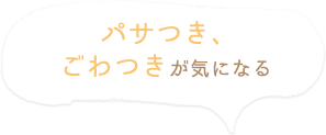 パサつき、 ごわつきが気になる