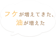 フケが増えてきた、 油が増えた